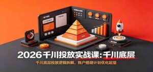 2026千川投放实战课：千川底层投放逻辑拆解，账户搭建计划优化起量-宝藏屋创业网