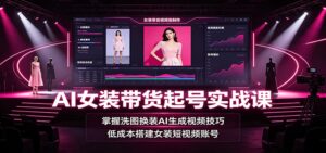 AI女装带货起号实战课:掌握洗图换装AI生成视频技巧,低成本搭建女装短视频账号-宝藏屋创业网