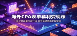 海外CPA表单套利变现课:多平台流量引流打法,账号搭建落地变现实操-宝藏屋创业网