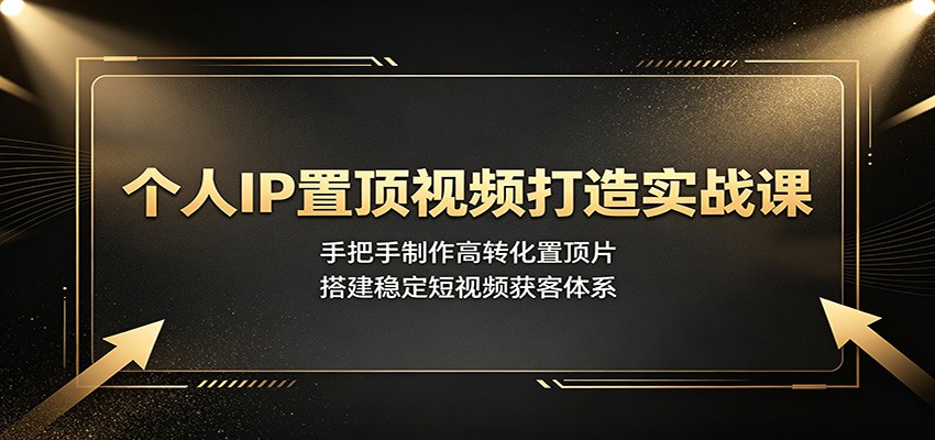 个人IP置顶视频打造实战课：手把手制作高转化置顶片，搭建稳定短视频获客体系-宝藏屋创业网