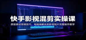 快手影视混剪实操课:原版素材剪辑技巧,电脑端解说类影视短片完整制作教学-宝藏屋创业网
