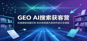 GEO AI搜索获客营:吃透搜索流量红利,知识库搭建内容创作成交全链路-宝藏屋创业网