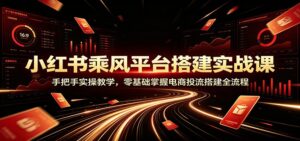 小红书乘风平台搭建实战课：手把手实操教学，零基础掌握电商投流搭建全流程-宝藏屋创业网