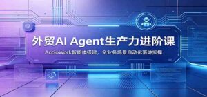 外贸AI Agent生产力进阶课:AccioWork智能体搭建,全业务场景自动化落地实操-宝藏屋创业网