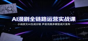 AI漫剧全链路运营实战课:小说改文AI生成分镜,声音克隆多模型成片发布-宝藏屋创业网
