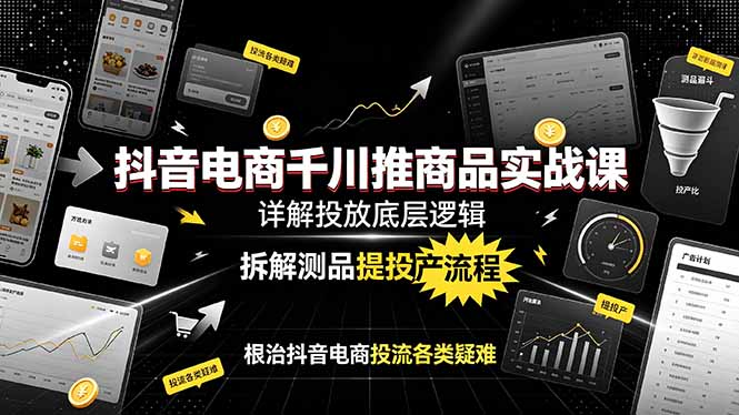 抖音电商千川推商品实战课：详解投放底层逻辑，拆解测品提投产流程，根治抖音电商投流各类疑难-宝藏屋创业网