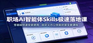 职场AI智能体Skills极速落地课:零基础快速安装使用,自定义办公技能封装全套课程-宝藏屋创业网