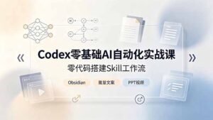 Codex零基础AI自动化实战课,零代码搭建Skill工作流,搭配Obsidian批量制作文案PPT视频-宝藏屋创业网