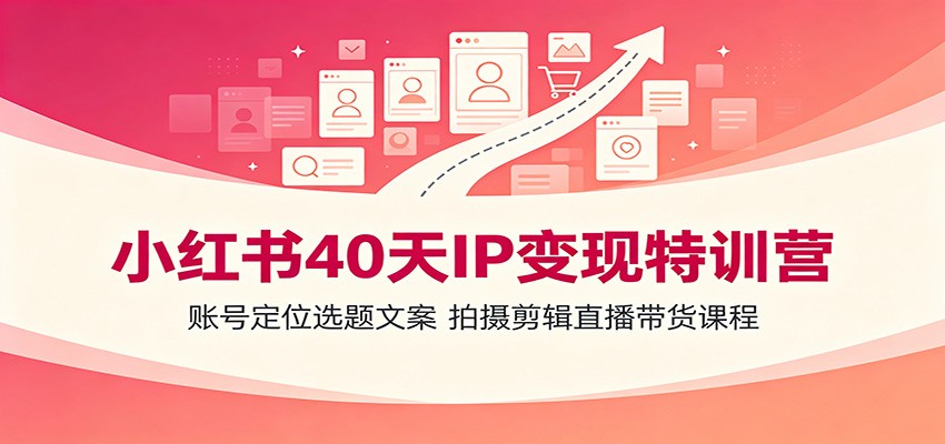 小红书40天IP变现特训营：账号定位选题文案，拍摄剪辑直播带货课程-宝藏屋创业网