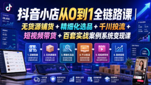 抖音小店从0到1全链路课|无货源铺货+精细化选品+千川投流+短视频带货+百套实战案例系统变现课(2026年7月更新)-宝藏屋创业网