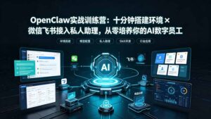 OpenClaw实战特训营:十分钟搭建环境×微信飞书接入私人助理,从零培养你的AI数字员工-宝藏屋创业网