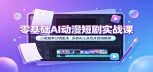 零基础AI动漫短剧实战课：小说剧本分镜生成，多款AI工具成片剪辑教学-宝藏屋创业网