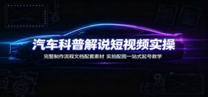 汽车科普解说短视频实操：完整制作流程文档配套素材，实拍配图一站式起号教学-宝藏屋创业网