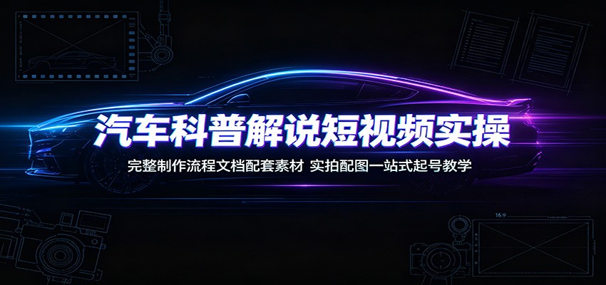汽车科普解说短视频实操：完整制作流程文档配套素材，实拍配图一站式起号教学-宝藏屋创业网