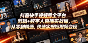 抖音快手视频号全平台剪辑+数字人直播实战课，从零到精通，快速实现短视频变现(更新2026年6月)-宝藏屋创业网