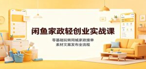 闲鱼家政轻创业实战课:零基础玩转同城家政接单,素材文案发布全流程-宝藏屋创业网
