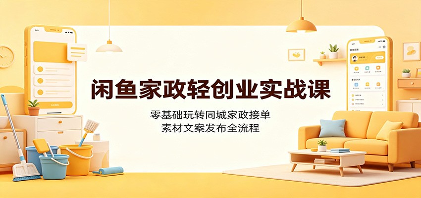 闲鱼家政轻创业实战课：零基础玩转同城家政接单，素材文案发布全流程-宝藏屋创业网