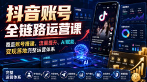 抖音账号全链路运营课，覆盖账号搭建、流量提升、AI赋能、变现落地完整运营体系-宝藏屋创业网