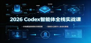 2026 Codex智能体全栈实战课：本地模型微调知识库搭建，视频办公数字人自动化教程-宝藏屋创业网