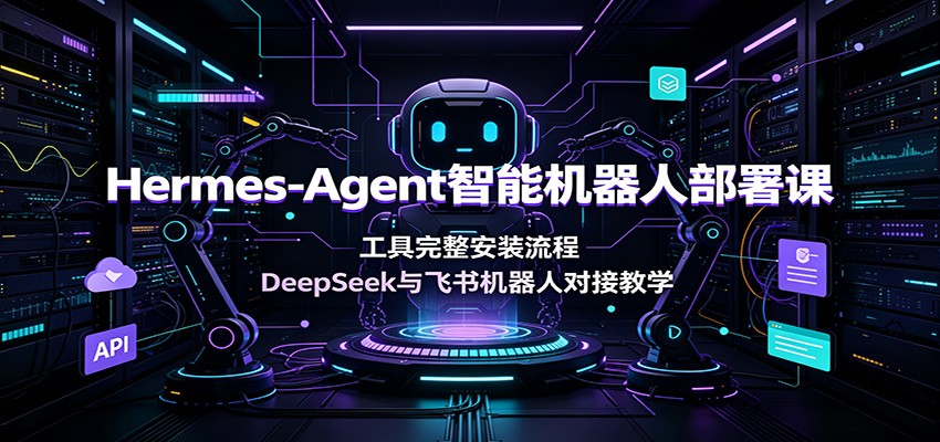 Hermes-Agent智能机器人部署课：工具完整安装流程，DeepSeek与飞书机器人对接教学-宝藏屋创业网