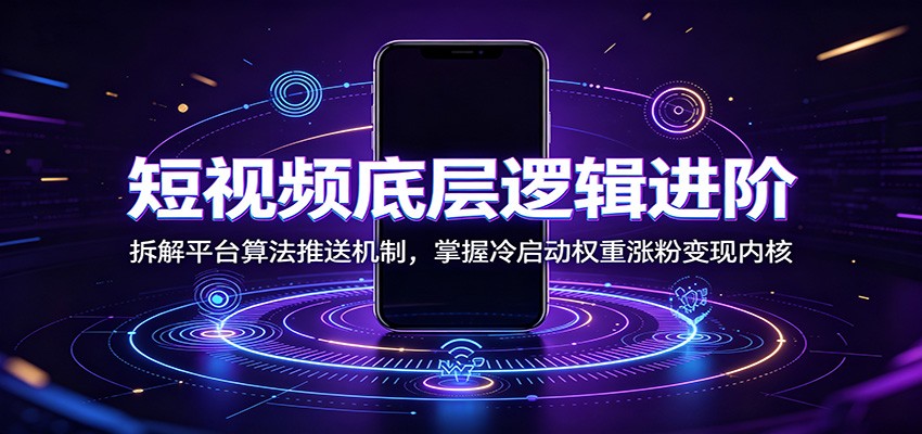 短视频底层逻辑进阶：拆解平台算法推送机制，掌握冷启动权重涨粉变现内核-宝藏屋创业网