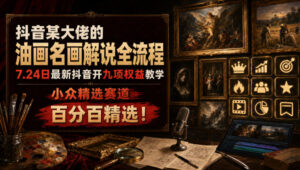 抖音某大佬的油画名画解说全流程,7.24日最新抖音开九项权益教学,小众精选赛道,百分百精选!-宝藏屋创业网
