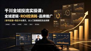 千川全域投流实操课:全域逻辑·ROI控消耗·品牌推广|新号起量+商品卡&乘方,从入门到精细控流全拆解-宝藏屋创业网