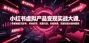 小红书虚拟产品变现实战大课|零基础图文起号、对标仿写、流量引流、合规资质、货源货盘全落地教程-宝藏屋创业网