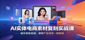 AI实体电商素材复刻实战课:画布模板搭建,模特产品背景一键替换-宝藏屋创业网