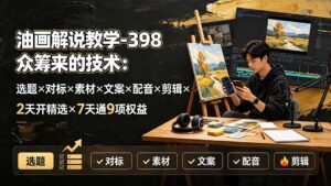 油画解说教学-398众筹来的技术：选题×对标×素材×文案×配音×剪辑×2天开精选×7天通9项权益-宝藏屋创业网