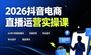 2026抖音电商直播运营实操课:从0到1搭建直播间,掌握流量获取、千川投放、转化提升与复盘增长-宝藏屋创业网