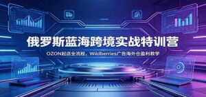 俄罗斯蓝海跨境实战特训营:OZON起店全流程,Wildberries广告海外仓盈利教学-宝藏屋创业网