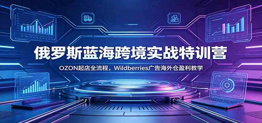 俄罗斯蓝海跨境实战特训营:OZON起店全流程,Wildberries广告海外仓盈利教学 俄罗斯蓝海跨境实战特训营:OZON起店全流程,Wildberries广告海外仓盈利教学
