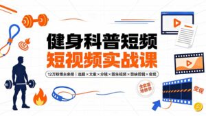 健身科普短视频实战课-12万粉博主亲授|选题×文案×分镜×图生视频×剪映剪辑×变现,全套落地教学-宝藏屋创业网