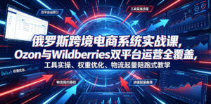 俄罗斯跨境电商系统实战课,Ozon与Wildberries双平台运营全覆盖,工具实操、权重优化、物流履约、店铺起量陪跑式教学-宝藏屋创业网