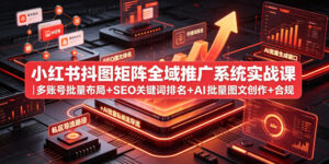 小红书抖图矩阵全域推广系统实战课|多账号批量布局+SEO关键词排名+AI批量图文创作+合规私域导流完整落地教程-宝藏屋创业网