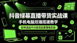 抖音绿幕直播带货实战课,手机电脑双端搭建教学,起号选品千川投流全套落地实操-宝藏屋创业网