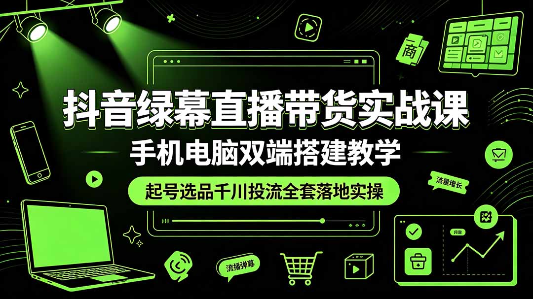 抖音绿幕直播带货实战课，手机电脑双端搭建教学，起号选品千川投流全套落地实操-宝藏屋创业网