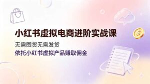 小红书虚拟电商进阶实战课,无需囤货无需发货,依托小红书虚拟产品赚取佣金-宝藏屋创业网