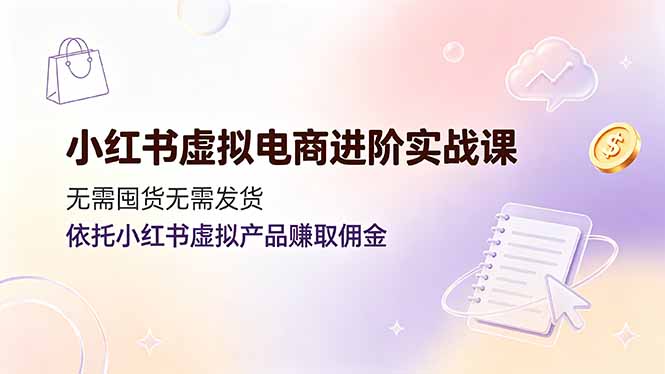 小红书虚拟电商进阶实战课，无需囤货无需发货，依托小红书虚拟产品赚取佣金-宝藏屋创业网
