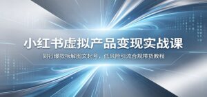 小红书虚拟产品变现实战课:同行爆款拆解图文起号,低风险引流合规带货教程-宝藏屋创业网