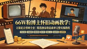 66W粉博主怀旧动画教学：文案配音剪映全套｜精选独家收徒商单完整实操教程-宝藏屋创业网