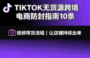 TIKTOK无货源跨境电商防封指南10条➕视频带货流程让自己的店铺持续出单【文档】-宝藏屋创业网