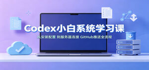 Codex小白系统学习课:小从安装配置,到服务器连接、GitHub推送全流程-宝藏屋创业网