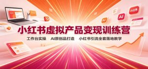 小红书虚拟产品变现训练营:工作台实操,AI原创品打造,小红书引流全套落地教学-宝藏屋创业网