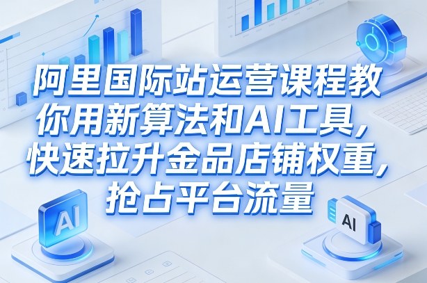 阿里国际站运营课程，教你用新算法和AI工具，快速拉升金品店铺权重，抢占平台流量(更新2026年08月)-宝藏屋创业网