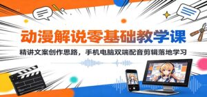 动漫解说零基础教学课：精讲文案创作思路，手机电脑双端配音剪辑落地学习-宝藏屋创业网
