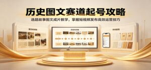 历史图文赛道起号攻略:选题故事图文成片教学,掌握短视频发布高效运营技巧-宝藏屋创业网