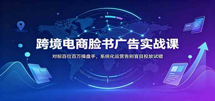 跨境电商脸书广告实战课：对标百位百万操盘手，系统化运营告别盲目投放试错-宝藏屋创业网
