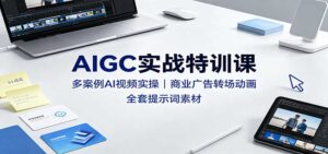 AIGC实战特训课:多案例AI视频实操,商业广告转场动画,全套提示词素材-宝藏屋创业网